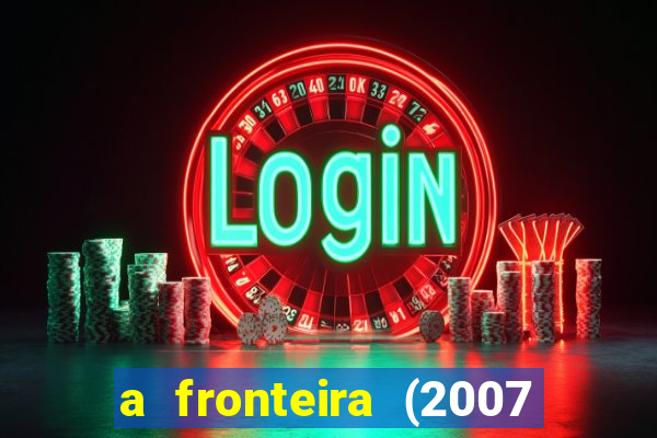 a fronteira (2007 filme completo download)